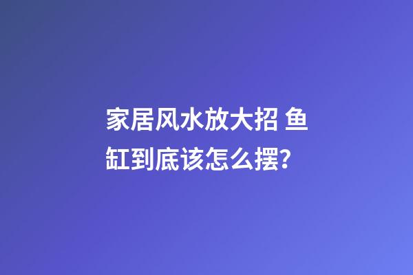 家居风水放大招 鱼缸到底该怎么摆？